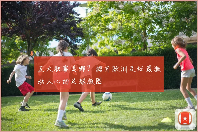 五大联赛是哪?揭开欧洲足坛最激动人心的足球版图
