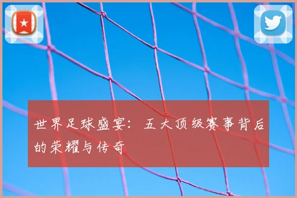 世界足球盛宴：五大顶级赛事背后的荣耀与传奇