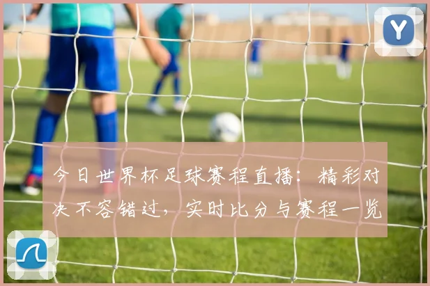 今日世界杯足球赛程直播:精彩对决不容错过,实时比分与赛程一览