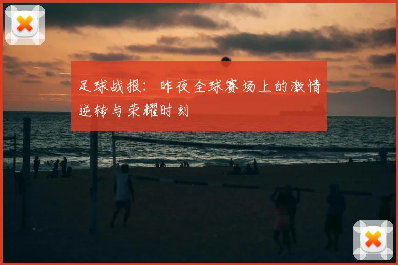 足球战报:昨夜全球赛场上的激情逆转与荣耀时刻