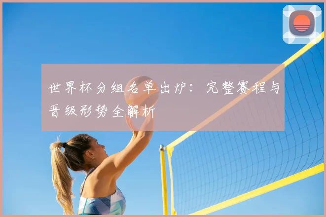 世界杯分组名单出炉：完整赛程与晋级形势全解析