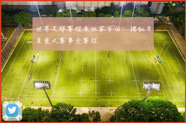 世界足球赛程表独家专访:揭秘年度重大赛事全赛程