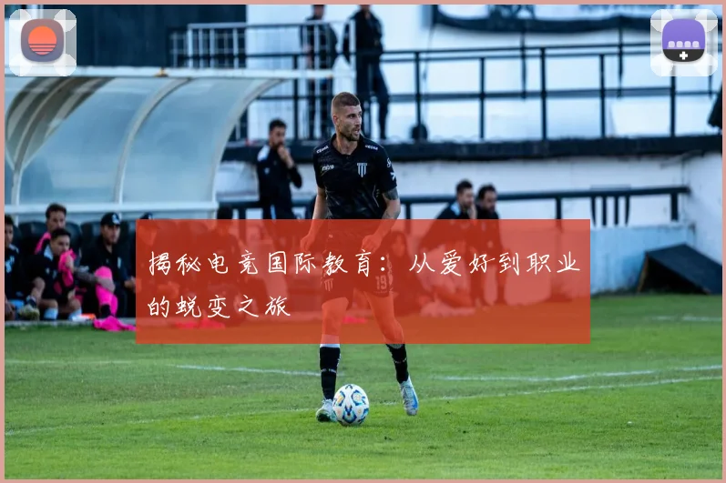揭秘电竞国际教育：从爱好到职业的蜕变之旅