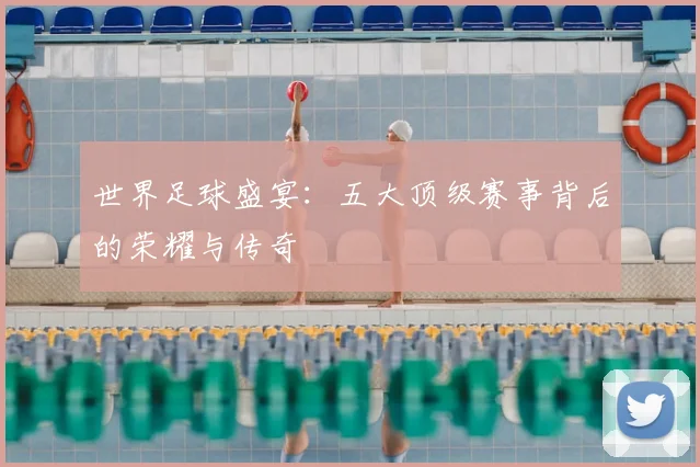 世界足球盛宴:五大顶级赛事背后的荣耀与传奇