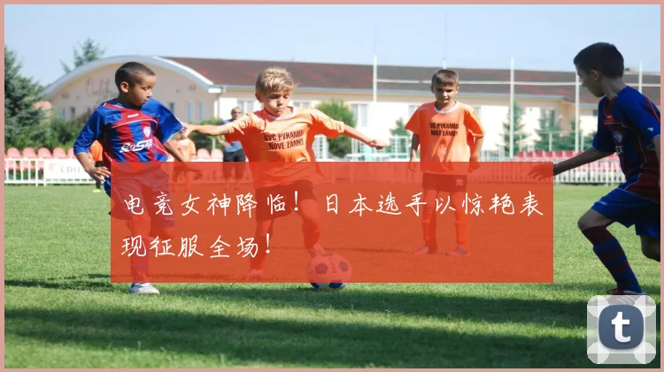 电竞女神降临!日本选手以惊艳表现征服全场!