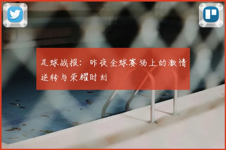 足球战报：昨夜全球赛场上的激情逆转与荣耀时刻