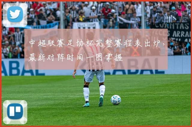 中超联赛足协杯完整赛程表出炉,最新对阵时间一图掌握