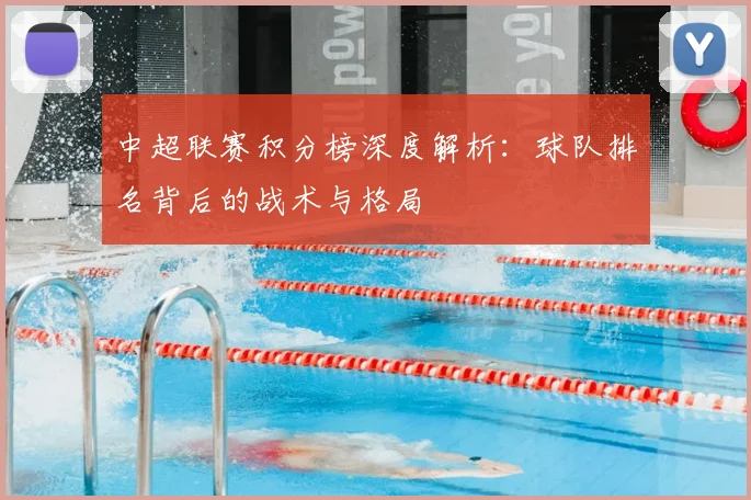 中超联赛积分榜深度解析：球队排名背后的战术与格局