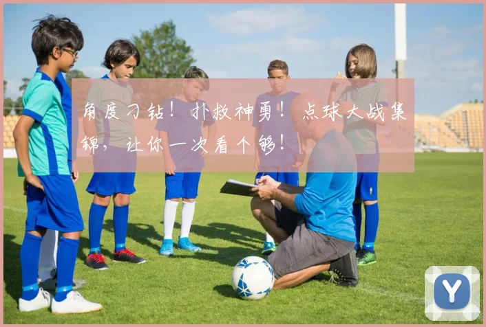 角度刁钻！扑救神勇！点球大战集锦，让你一次看个够！