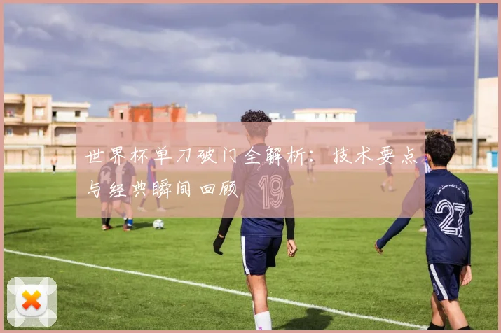 世界杯单刀破门全解析:技术要点与经典瞬间回顾