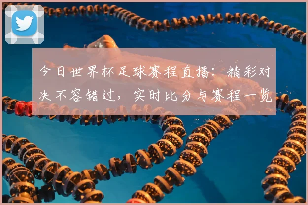 今日世界杯足球赛程直播:精彩对决不容错过,实时比分与赛程一览